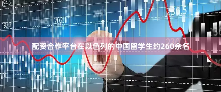 配资合作平台在以色列的中国留学生约260余名