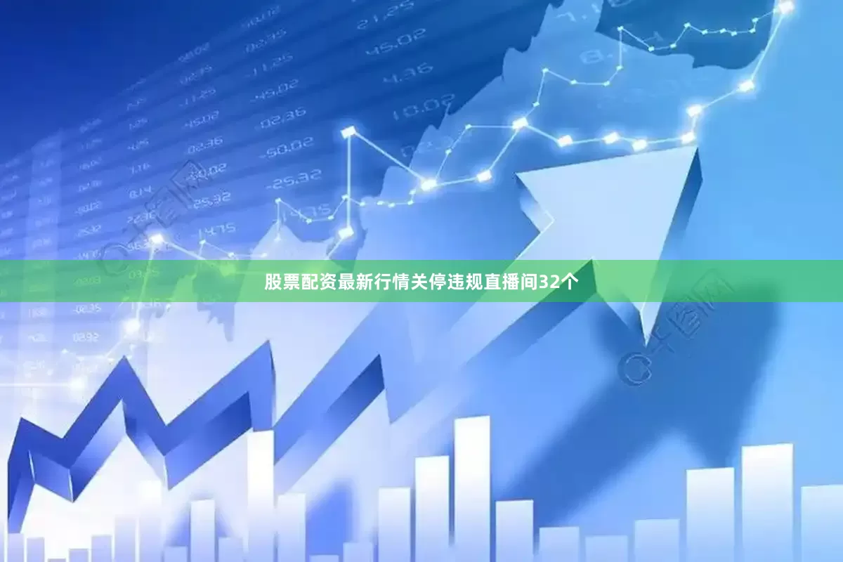 股票配资最新行情关停违规直播间32个