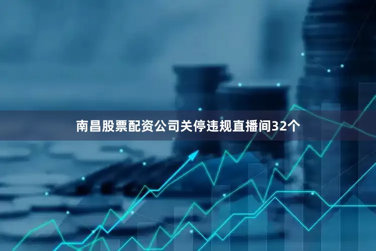 南昌股票配资公司关停违规直播间32个