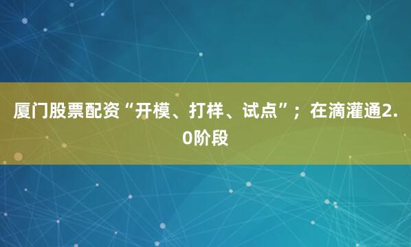 厦门股票配资“开模、打样、试点”；在滴灌通2.0阶段