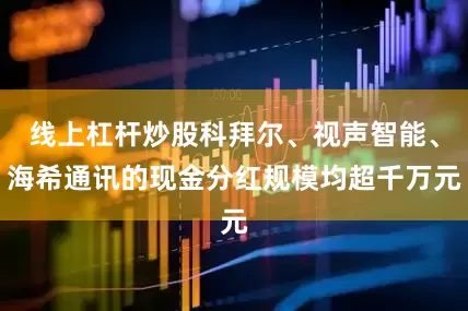 线上杠杆炒股科拜尔、视声智能、海希通讯的现金分红规模均超千万元