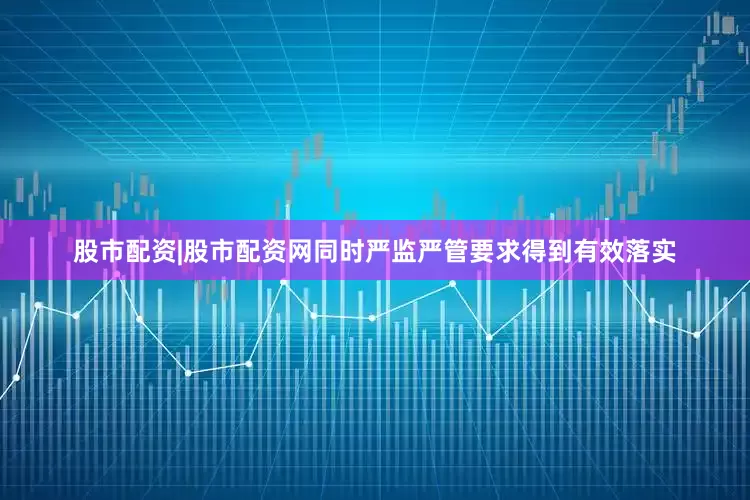 股市配资|股市配资网同时严监严管要求得到有效落实