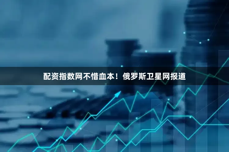 配资指数网不惜血本！俄罗斯卫星网报道