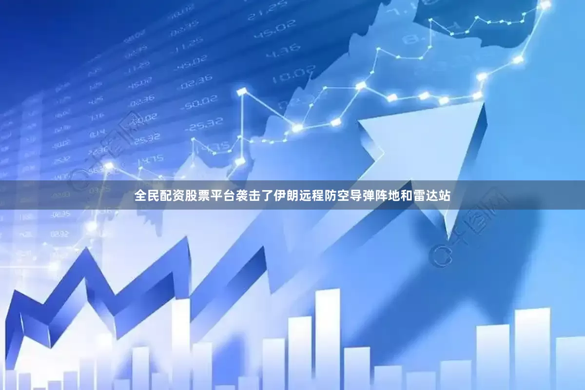 全民配资股票平台袭击了伊朗远程防空导弹阵地和雷达站