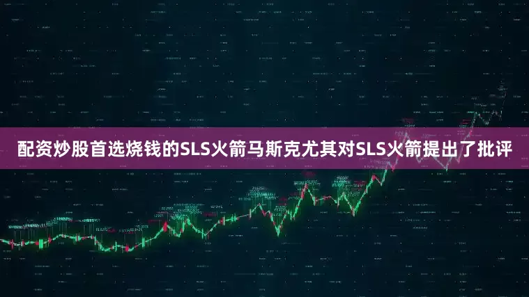 配资炒股首选烧钱的SLS火箭马斯克尤其对SLS火箭提出了批评