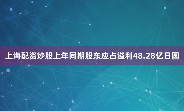 上海配资炒股上年同期股东应占溢利48.28亿日圆