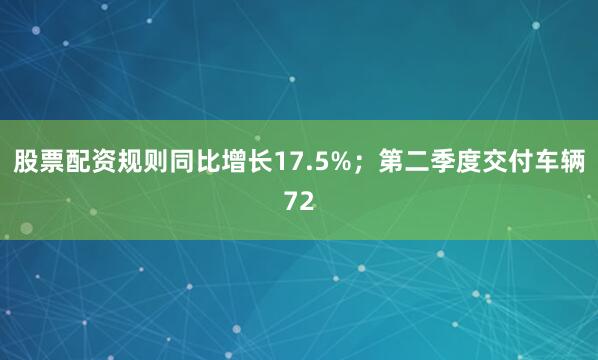 股票配资规则同比增长17.5%；第二季度交付车辆72