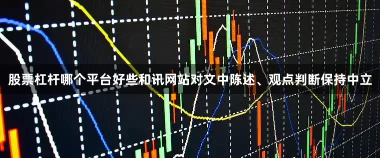 股票杠杆哪个平台好些和讯网站对文中陈述、观点判断保持中立