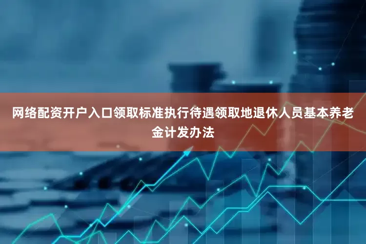 网络配资开户入口领取标准执行待遇领取地退休人员基本养老金计发办法