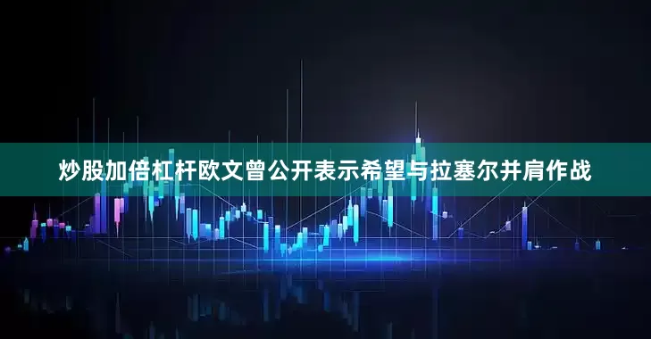 炒股加倍杠杆欧文曾公开表示希望与拉塞尔并肩作战