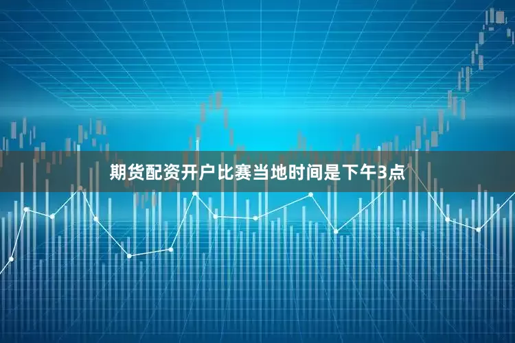 期货配资开户比赛当地时间是下午3点
