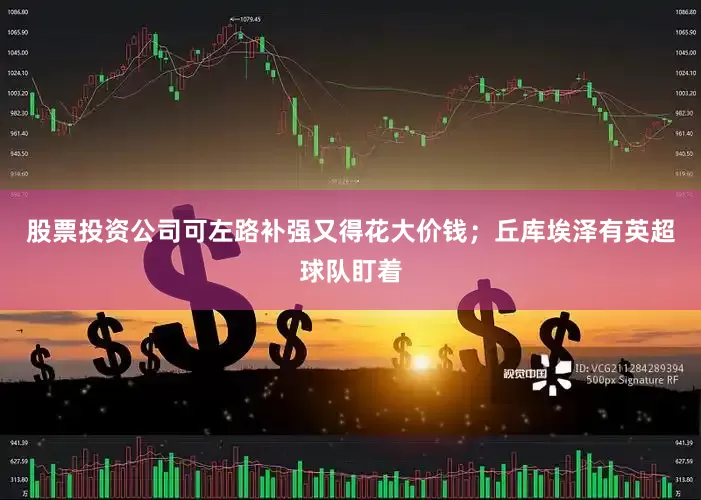 股票投资公司可左路补强又得花大价钱；丘库埃泽有英超球队盯着