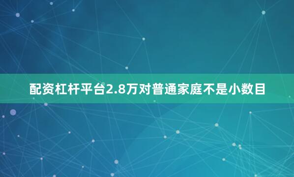 配资杠杆平台2.8万对普通家庭不是小数目