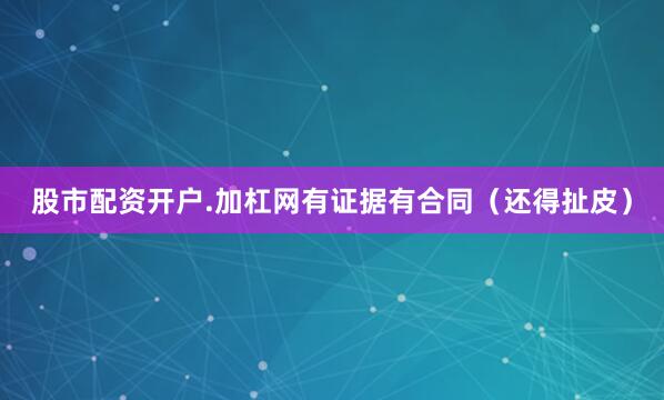 股市配资开户.加杠网有证据有合同（还得扯皮）