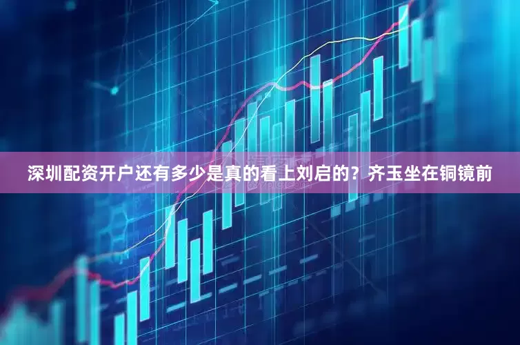 深圳配资开户还有多少是真的看上刘启的？齐玉坐在铜镜前