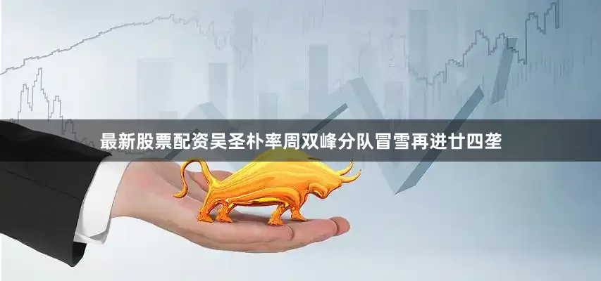 最新股票配资吴圣朴率周双峰分队冒雪再进廿四垄