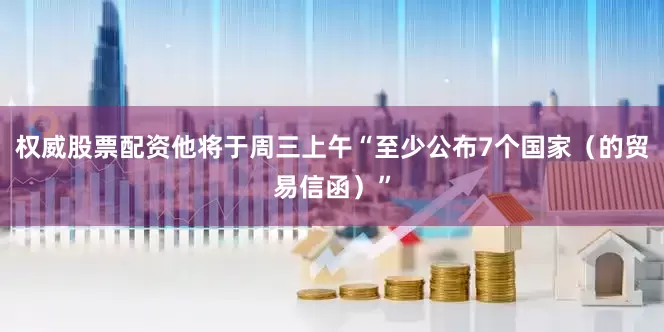 权威股票配资他将于周三上午“至少公布7个国家（的贸易信函）”