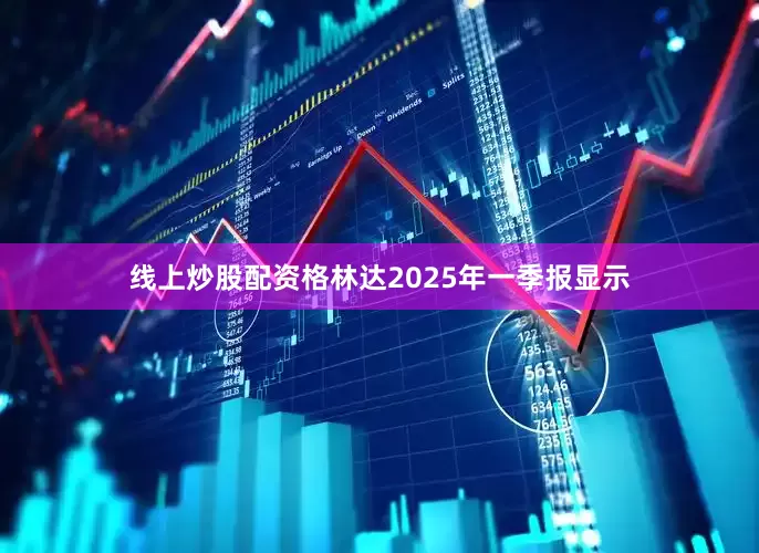 线上炒股配资格林达2025年一季报显示