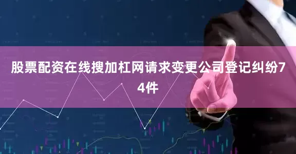 股票配资在线搜加杠网请求变更公司登记纠纷74件