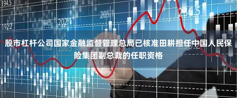 股市杠杆公司国家金融监督管理总局已核准田耕担任中国人民保险集团副总裁的任职资格