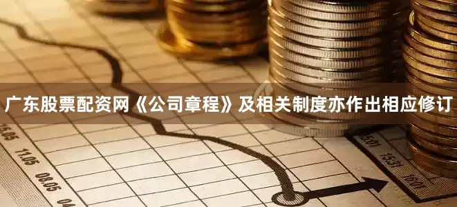广东股票配资网《公司章程》及相关制度亦作出相应修订