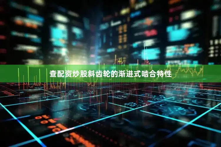 查配资炒股斜齿轮的渐进式啮合特性