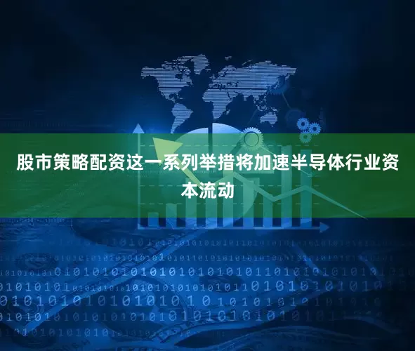 股市策略配资这一系列举措将加速半导体行业资本流动