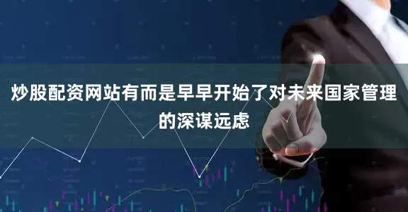 炒股配资网站有而是早早开始了对未来国家管理的深谋远虑