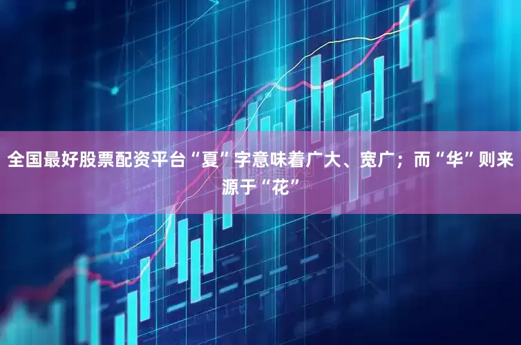 全国最好股票配资平台“夏”字意味着广大、宽广；而“华”则来源于“花”
