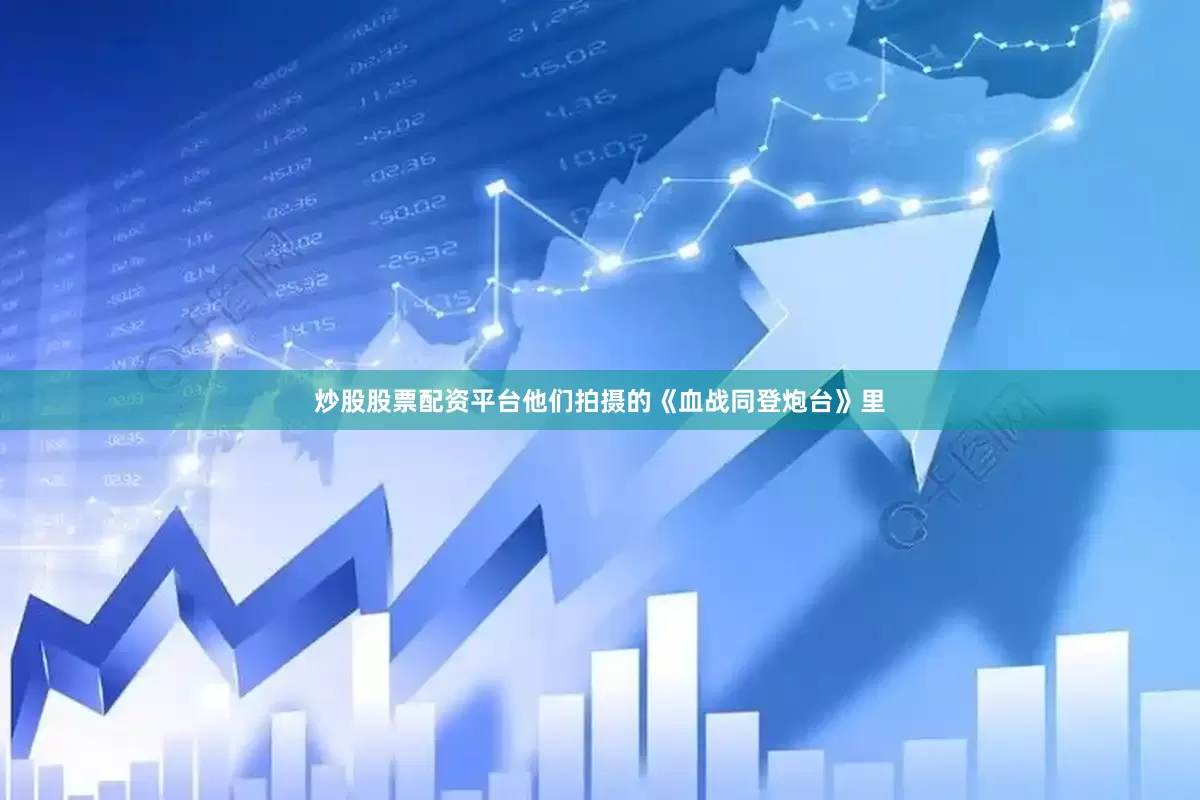 炒股股票配资平台他们拍摄的《血战同登炮台》里