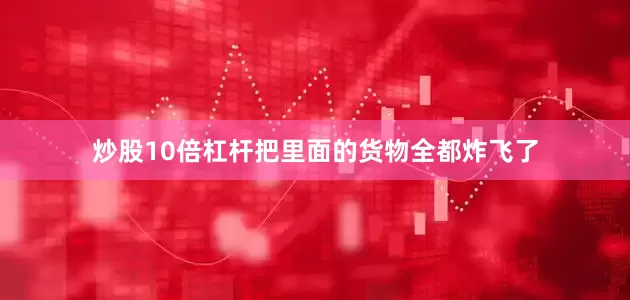 炒股10倍杠杆把里面的货物全都炸飞了