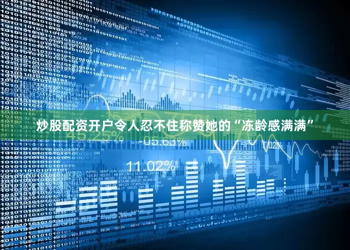 炒股配资开户令人忍不住称赞她的“冻龄感满满”