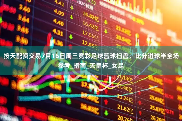 按天配资交易7月16日周三竞彩足球篮球扫盘，比分进球半全场参考_指南_天皇杯_女足