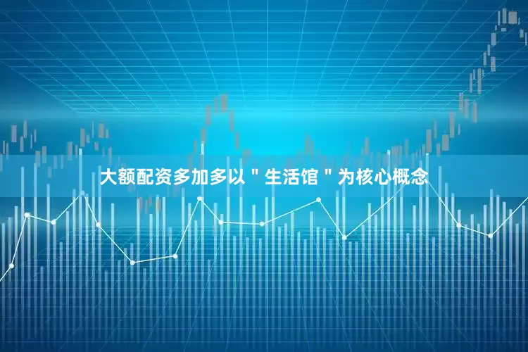 大额配资多加多以＂生活馆＂为核心概念