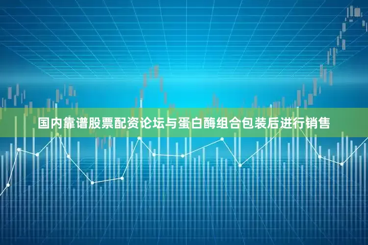 国内靠谱股票配资论坛与蛋白酶组合包装后进行销售