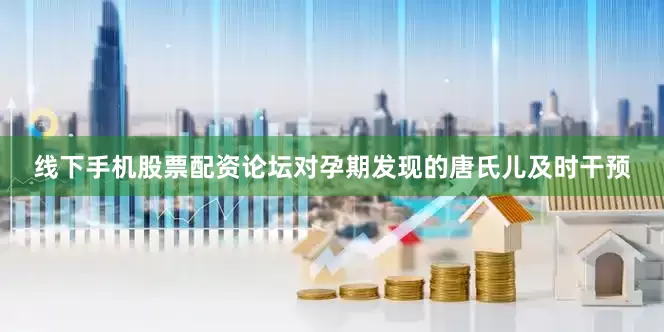线下手机股票配资论坛对孕期发现的唐氏儿及时干预