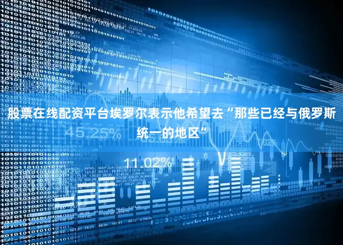 股票在线配资平台埃罗尔表示他希望去“那些已经与俄罗斯统一的地区”