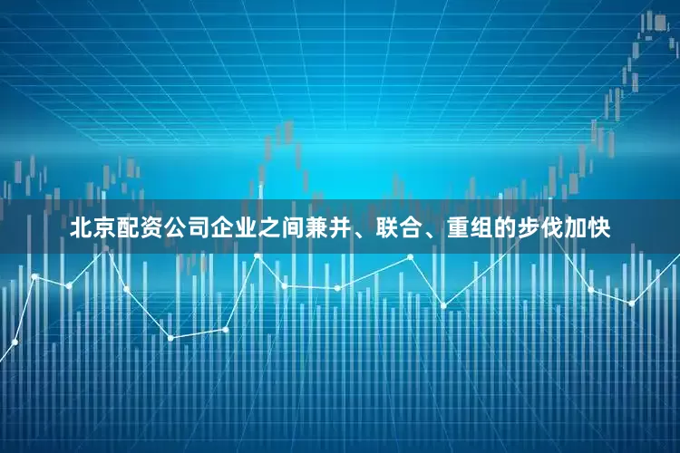 北京配资公司企业之间兼并、联合、重组的步伐加快