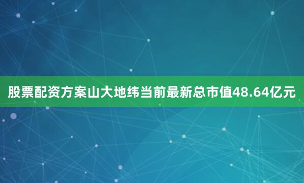 股票配资方案山大地纬当前最新总市值48.64亿元