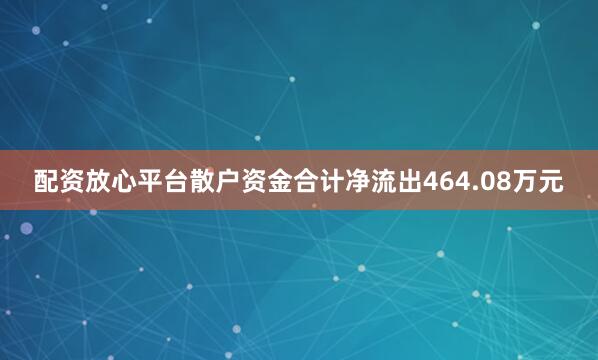 配资放心平台散户资金合计净流出464.08万元