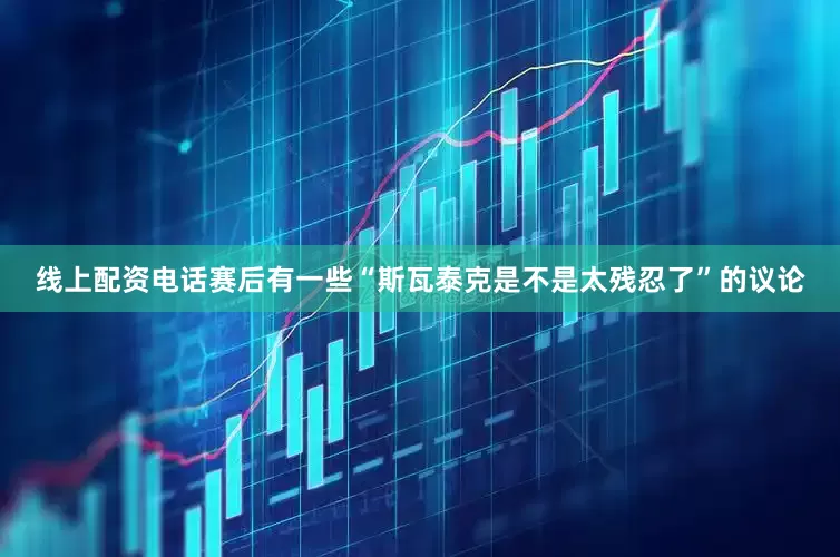 线上配资电话赛后有一些“斯瓦泰克是不是太残忍了”的议论