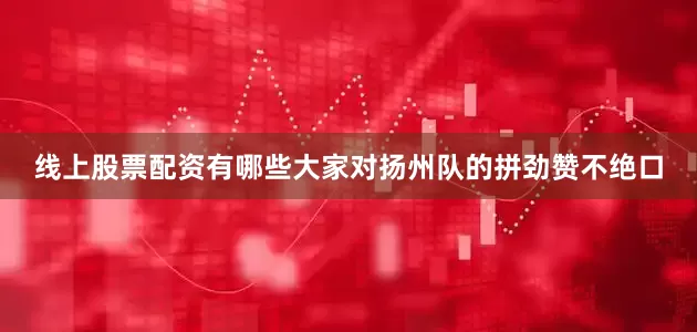 线上股票配资有哪些大家对扬州队的拼劲赞不绝口