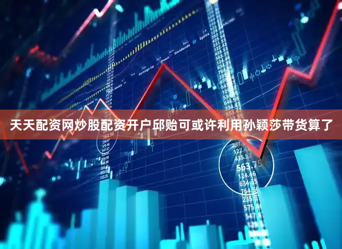 天天配资网炒股配资开户邱贻可或许利用孙颖莎带货算了
