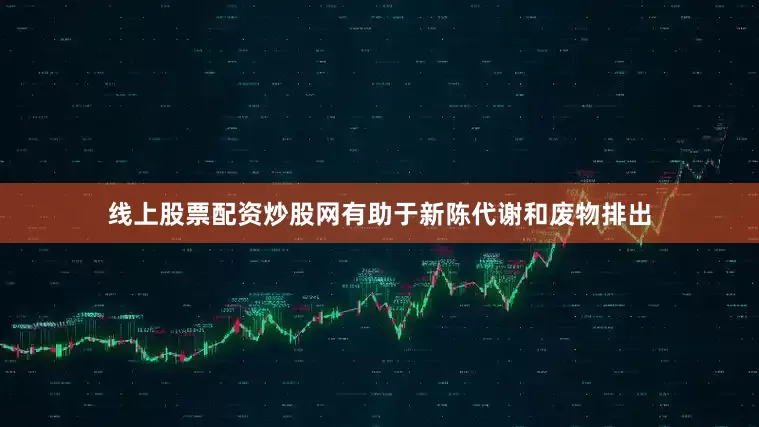 线上股票配资炒股网有助于新陈代谢和废物排出