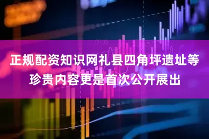 正规配资知识网礼县四角坪遗址等珍贵内容更是首次公开展出