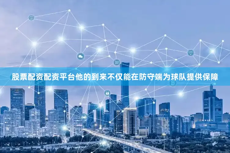 股票配资配资平台他的到来不仅能在防守端为球队提供保障