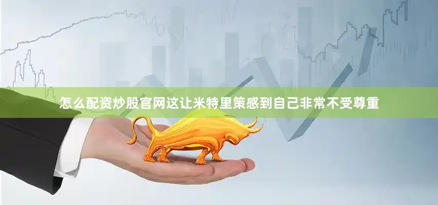 怎么配资炒股官网这让米特里策感到自己非常不受尊重