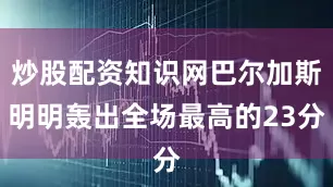 炒股配资知识网巴尔加斯明明轰出全场最高的23分