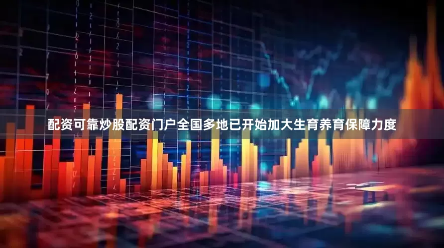 配资可靠炒股配资门户全国多地已开始加大生育养育保障力度