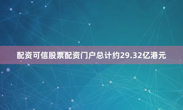 配资可信股票配资门户总计约29.32亿港元